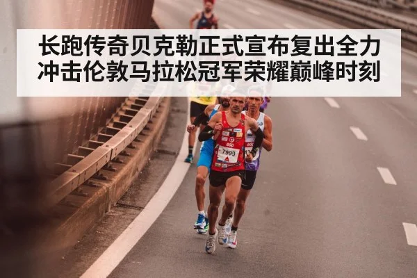 长跑传奇贝克勒正式宣布复出全力冲击伦敦马拉松冠军荣耀巅峰时刻