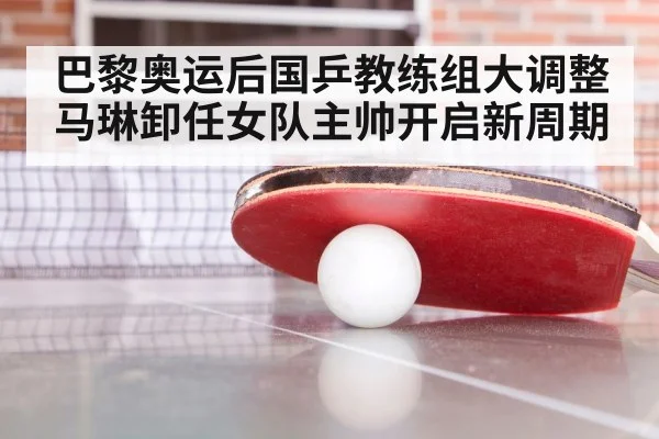巴黎奥运后国乒教练组大调整马琳卸任女队主帅开启新周期
