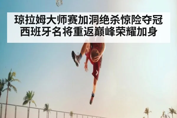 琼拉姆大师赛加洞绝杀惊险夺冠 西班牙名将重返巅峰荣耀加身